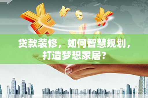 阜平贷款装修，如何智慧规划，打造梦想家居？