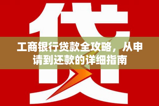 文昌工商银行贷款全攻略，从申请到还款的详细指南