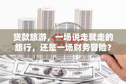 安吉贷款旅游，一场说走就走的旅行，还是一场财务冒险？