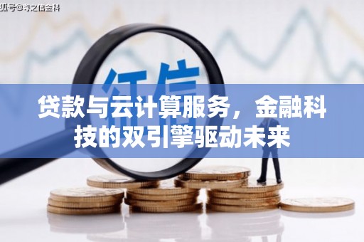 开平贷款与云计算服务，金融科技的双引擎驱动未来