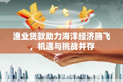 鄂伦春渔业贷款助力海洋经济腾飞，机遇与挑战并存