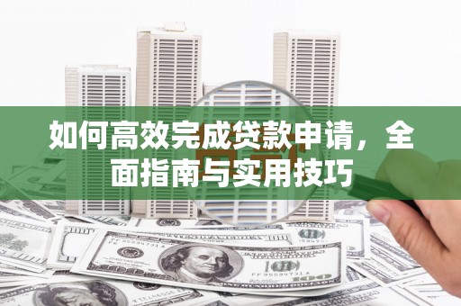 怀来如何高效完成贷款申请，全面指南与实用技巧
