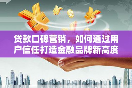 襄阳贷款口碑营销，如何通过用户信任打造金融品牌新高度