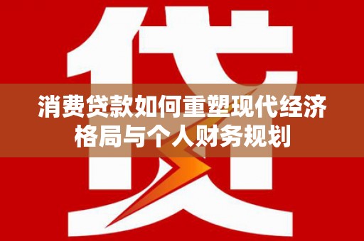 山西消费贷款如何重塑现代经济格局与个人财务规划