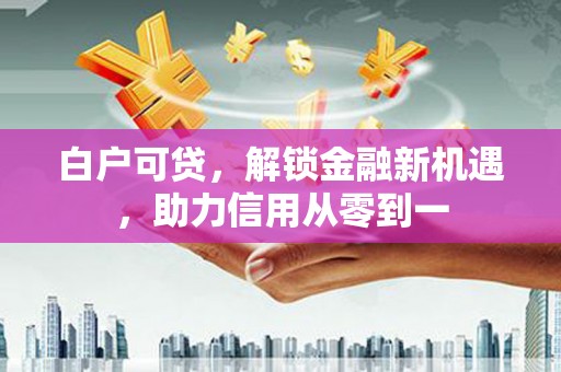 福田白户可贷，解锁金融新机遇，助力信用从零到一