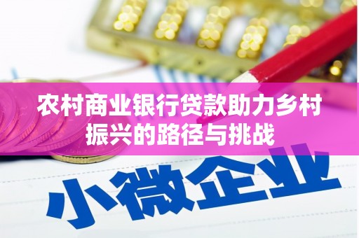 靖州农村商业银行贷款助力乡村振兴的路径与挑战