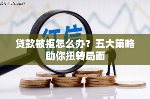 荔城贷款被拒怎么办？五大策略助你扭转局面