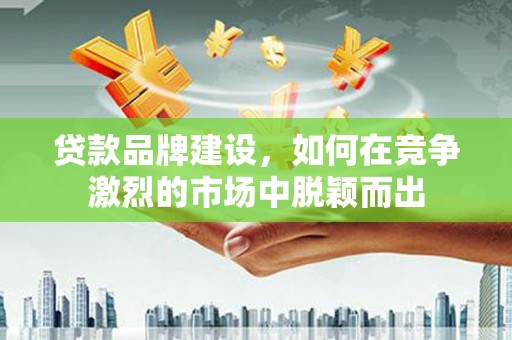 孝感贷款品牌建设，如何在竞争激烈的市场中脱颖而出