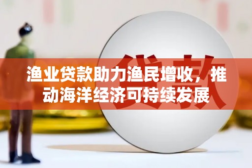 红寺堡渔业贷款助力渔民增收，推动海洋经济可持续发展