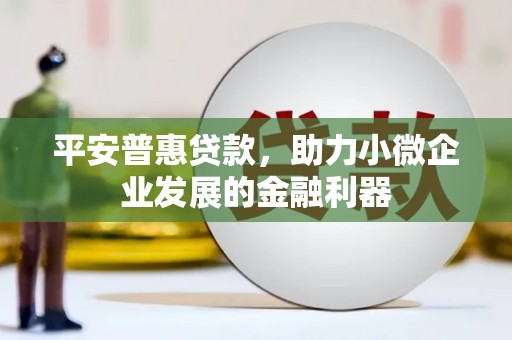 灵宝平安普惠贷款，助力小微企业发展的金融利器