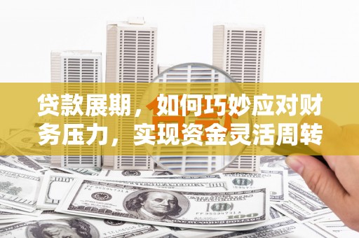 滁州贷款展期，如何巧妙应对财务压力，实现资金灵活周转
