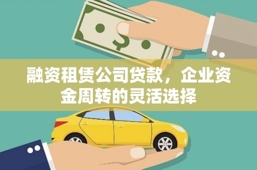 英德融资租赁公司贷款，企业资金周转的灵活选择