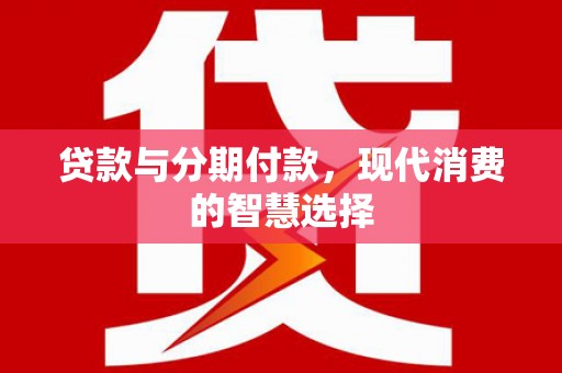 贵州贷款与分期付款，现代消费的智慧选择