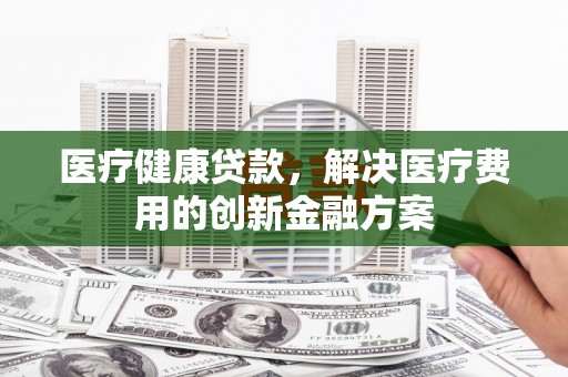观塘医疗健康贷款，解决医疗费用的创新金融方案