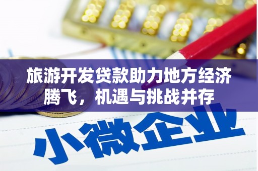 汝南旅游开发贷款助力地方经济腾飞，机遇与挑战并存