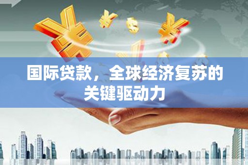 攀枝花国际贷款，全球经济复苏的关键驱动力