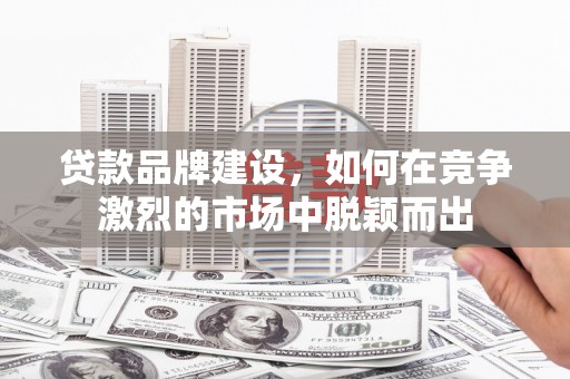 怀安贷款品牌建设，如何在竞争激烈的市场中脱颖而出