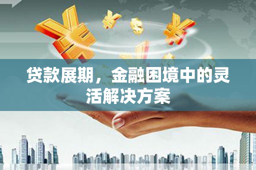 西双版纳贷款展期，金融困境中的灵活解决方案