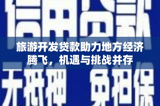 临湘旅游开发贷款助力地方经济腾飞，机遇与挑战并存