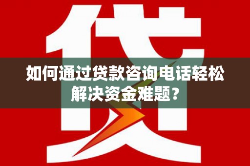 罗城如何通过贷款咨询电话轻松解决资金难题？