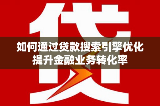 隆尧如何通过贷款搜索引擎优化提升金融业务转化率
