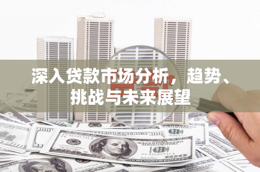 沁县深入贷款市场分析，趋势、挑战与未来展望