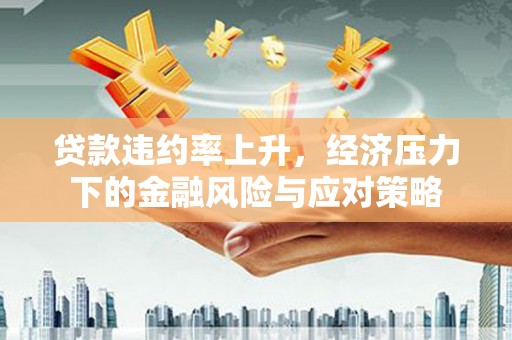 港南贷款违约率上升，经济压力下的金融风险与应对策略