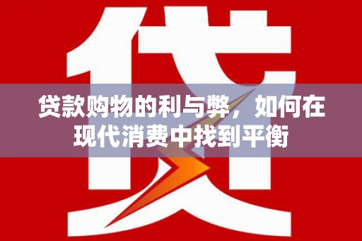 华龙贷款购物的利与弊，如何在现代消费中找到平衡