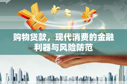 慈利购物贷款，现代消费的金融利器与风险防范
