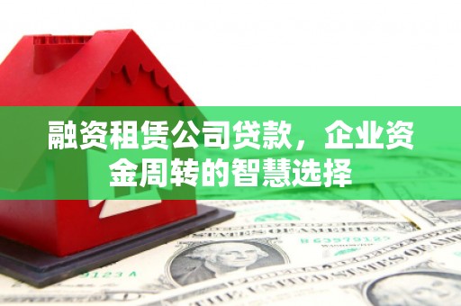 麟游融资租赁公司贷款，企业资金周转的智慧选择