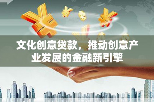云县文化创意贷款，推动创意产业发展的金融新引擎