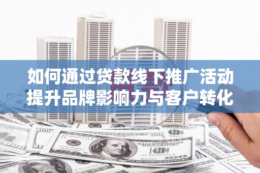明溪如何通过贷款线下推广活动提升品牌影响力与客户转化率