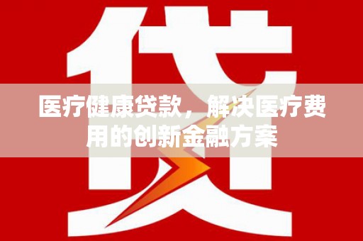 田寮医疗健康贷款，解决医疗费用的创新金融方案