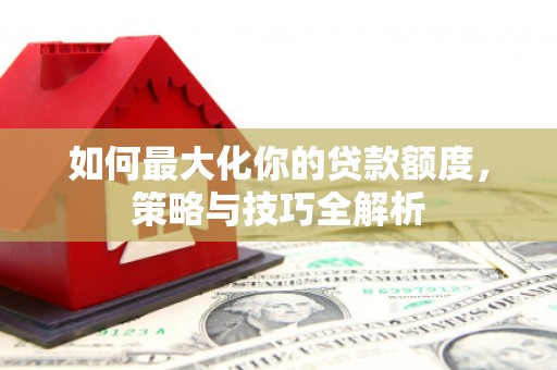 镜铁如何最大化你的贷款额度，策略与技巧全解析