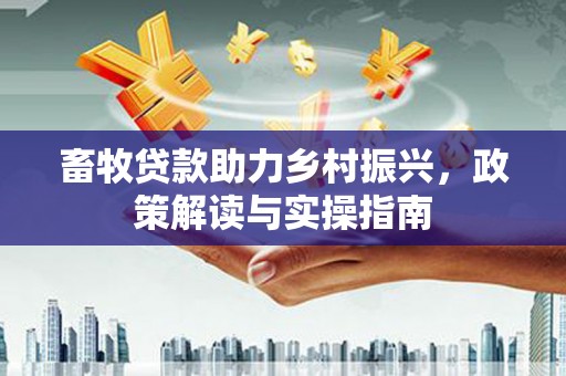 友好畜牧贷款助力乡村振兴，政策解读与实操指南