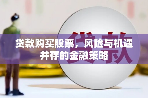 铜仁贷款购买股票，风险与机遇并存的金融策略