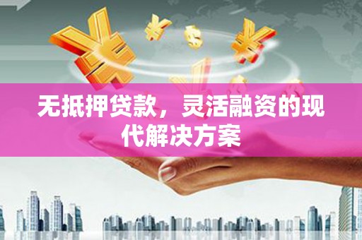 长安无抵押贷款，灵活融资的现代解决方案