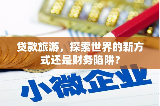 碑林贷款旅游，探索世界的新方式还是财务陷阱？